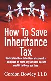How to Save Inheritance Tax: Understand How Inheritance Tax Works and Pass on More of Your Hard-earned Wealth to Those You Love (How to)