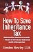 How to Save Inheritance Tax: Understand How Inheritance Tax Works - and Pass on More of Your Hard-earned Wealth to Those You Love (How to)