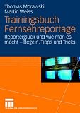 Trainingsbuch Fernsehreportage: Reportergl&uuml;ck und wie man es macht - Regeln, Tipps und Tricks - Mit Sonderteil Kriegs- und Krisenreportage - Thomas Morawski, Martin Weiss