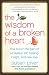 The Wisdom of a Broken Heart: How to Turn the Pain of a Breakup into Healing, Insight, and New Love