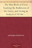 The Blue Book of Chess Teaching the Rudiments of the Game, and Giving an Analysis of All the Recognized Openings