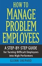 How to Manage Problem Employees: A Step-by-Step Guide for Turning Difficult Employees into High Performers
