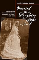 Married To A Daughter Of The Land: Spanish-Mexican Women And Interethnic Marriage In California, 1820-80 Married To A Daughter Of The Land: Spanish-Mexican Women And Interethnic Marriage In California, 1820-80