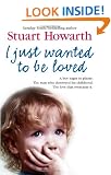 I Just Wanted to be Loved: A Boy Eager to Please. The Man Who Destroyed His Childhood. The Love That Overcame it.