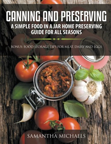 Canning and Preserving: A Simple Food In A Jar Home Preserving Guide for All Seasons : Bonus: Food Storage Tips for Meat, Dairy and Eggs