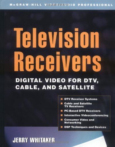 Television Receivers: Digital Video for DTV, Cable, and Satellite: Digital Video for DTV, Cable, and Satellite (McGraw-Hill Video/Audio Professional)