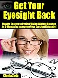Get Your Eyesight Back "Master Secrets to Perfect Vision Without Glasses in 6-Months by Improving Your Eyesight Naturally!"