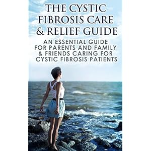 Cystic Fibrosis: The Cystic Fibrosis Care & Relief Guide - An Essential Guide For Parents And Family & Friends Caring For Cystic Fibrosis Patients (Re