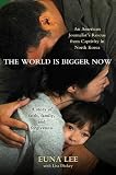 The World Is Bigger Now: An American Journalist's Release from Captivity in North Korea . . . a Remarkable Story of Faith, Family, and Forgiven