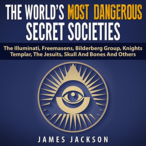 The World's Most Dangerous Secret Societies: The Illuminati, Freemasons, Bilderberg Group, Knights Templar, the Jesuits, Skull and Bones, and Others