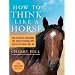 How to Think Like a Horse: The Essential Handbook for Understanding Why Horses Do What They Do
