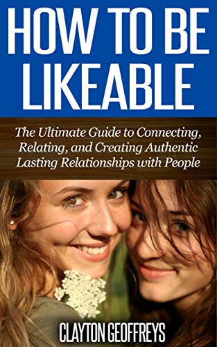 How to be Likeable: The Ultimate Guide to Connecting, Relating, and Creating Authentic Lasting Relationships with People