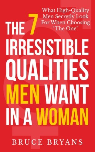 The 7 Irresistible Qualities Men Want In A Woman: What High-Quality Men Secretly Look For When Choosing The One, by Bruce Bryans