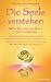 Die Seele verstehen: Was Sie von der Seele lernen k&ouml;nnen - Ein einf&uuml;hrendes und umfassendes Handbuch f&uuml;r den Zugang zur Seele, zur Intuition und zu ... Helfern - Mit Meditationen und &Uuml;bungen -