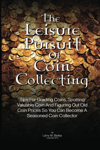 The Leisure Pursuit Of Coin Collecting: Tips For Grading Coins, Spotting Valuable Coin And Figuring Out Old Coin Prices So You Can Become A Seasoned Coin Collector