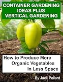 Container Gardening Ideas Plus Vertical Gardening-How to Produce More Organic Vegetables in Less Space