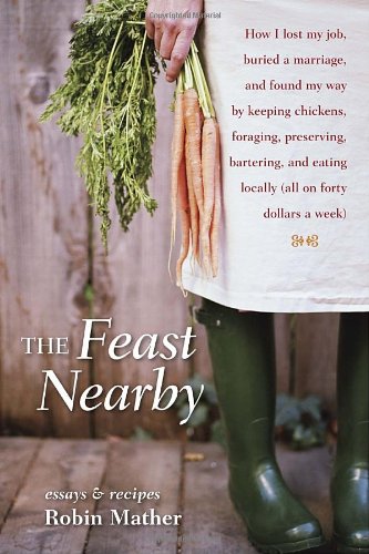 The Feast Nearby: How I lost my job, buried a marriage, and found my way by keeping chickens, foraging, preserving, bartering, and eating locally (all on  a week)