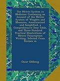 The Metric System in Medicine: Containing an Account of the Metric System of Weights and Measures, Americanized and Simplified, a Comprehensive Dose Table, and Three Hundred Practical Illustrations of Metric Prescription Writing, Selected from Recipes in