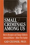 Small Criminals Among Us: How to Recognize and Change Children's Antisocial Behavior-Before They Explode