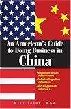 An Americans Guide To Doing Business In China: Negotiating Contracts And Agreements; Understanding Culture and Customs; Marketing Products and Services