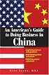 An American's Guide to Doing Business in China: Negotiating Contracts And Agreements; Understanding Culture And Customs; Marketing Products And Services