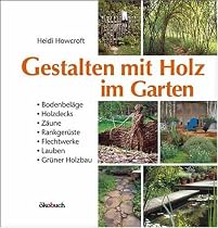Gestalten mit Holz im Garten: Bodenbeläge, Holzdecks, Zäune, Rankgerüste, Flechtwerke, Lauben, Grüner Holzbau