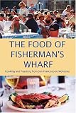 The Food of Fisherman s Wharf: Cooking and Feasting from San Francisco to Monterey
