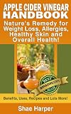 Apple Cider Vinegar Handbook: Natures Remedy for Weight Loss, Allergies, Healthy Skin and Overall Health - Benefits, Uses, Recipes and Lots More! (recommended on the Paleo Diet and Raw Food Diet)