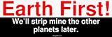 Earth First! We'll strip mine the other planets later. Bumper Sticker