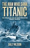 The Man Who Sank Titanic: The Troubled Life of Quartermaster Robert Hichens
