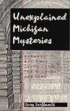 Unexplained Michigan Mysteries: Strange but True Tales from the Michigan Unknown (Tales of the Supernatural)