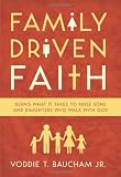 Family Driven Faith: Doing What It Takes to Raise Sons and Daughters Who Walk with God