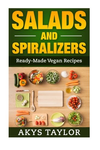 Salads And Spiralizers: 30+ Ready-Made Vegan Recipes