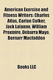 American Exercise and Fitness Writers: Charles Atlas, Carlon Colker, Jack Lalanne, William Proxmire, Debarra Mayo, Bernarr Macfadden Jack LaLanne