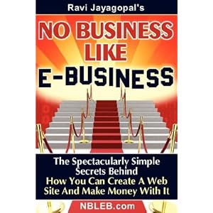 No Business Like E-Business: The Spectacularly Simple Secrets Behind How You Can Create A Web Site And Make Money With It