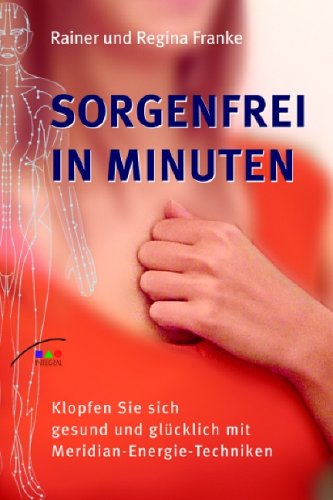 Sorgenfrei in Minuten: Klopfen Sie sich gesund und gl&uuml;cklich mit Meridian-Energie-Techniken