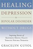 Healing Depression & Bipolar Disorder Without Drugs: Inspiring Stories of Restoring Mental Health Through Natural Therapies
