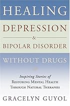 Healing Depression & Bipolar Disorder Without Drugs: Inspiring Stories of Restoring Mental Health Through Natural Therapies