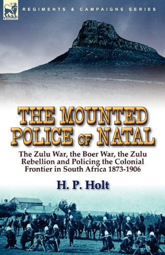 The Mounted Police of Natal: the Zulu War, the Boer War, the Zulu Rebellion and Policing the Colonial Frontier in South Africa 1873-1906