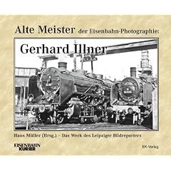 Alte Meister der Eisenbahn-Photographie: Gerhard Illner: Das Werk des Leipziger Bildreporters