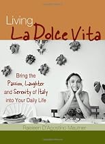 Living La Dolce Vita: Bring the Passion, Laughter and Serenity Of Italy Into Your Daily Life