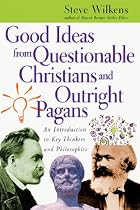 Good Ideas From Questionable Christians And Outright Pagans: An Introduction To Key Thinkers And Philosophies