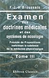 Examen des doctrines m�dicales et des syst�mes de nosologie: Pr�c�d� de Propositions renfermant la substance de la m�decine physiologique. Tome 3