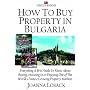 How to Buy Property in Bulgaria: Everything a Brit Needs to Know About Buying,Investing and Enjoying One of the World's Fastest Growing Property Markets
