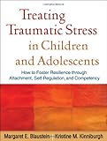 Treating Traumatic Stress in Children and Adolescents: How to Foster Resilience through Attachment, Self-Regulation, and Competency