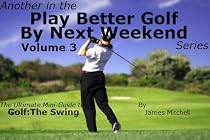 Click to Download Free Kindle Book -> Play Better Golf By Next Weekend Volume 3:The Ultimate Mini-Guide To Golf:The Swing