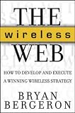 The Wireless Web: How to Develop and Execute a Winning Wireless Strategy