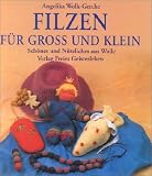 Filzen f&uuml;r gro&szlig; und klein: Sch&ouml;nes und N&uuml;tzliches aus Wolle - Angelika Wolk-Gerche