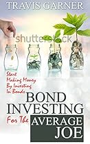 Bond Investing For The Average Joe: Start Making Money By Investing In Bonds Bond Investing For The Average Joe: Start Making Money By Investing In Bonds