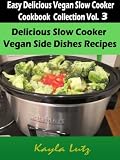 Delicious Slow Cooker Vegan Side Dishes Recipes (Easy Delicious Vegan Slow Cooker Cookbook Collection Vol. 3)